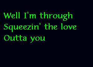 Well I'm through
Squeezin' the love

Outta you