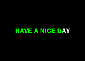 HAVE A NICE DAY