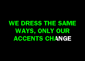 WE DRESS THE SAME
WAYS, ONLY OUR
ACCENTS CHANGE