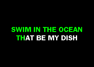 SWIM IN THE OCEAN

THAT BE MY DISH