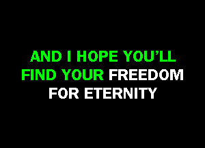 AND I HOPE YOUIL
FIND YOUR FREEDOM
FOR ETERNITY