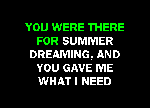 YOU WERE THERE
FOR SUMMER
DREAMING, AND
YOU GAVE ME
WHAT I NEED

g