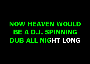 NOW HEAVEN WOULD

BE A DJ. SPINNING
DUB ALL NIGHT LONG