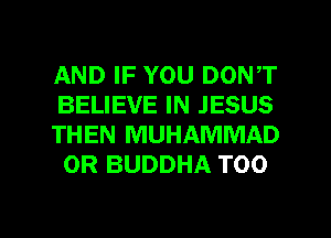 AND IF YOU DONT
BELIEVE IN JESUS

THEN MUHAMMAD
0R BUDDHA T00

g