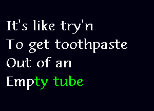 It's like try'n
To get toothpaste

Out of an
Empty tube
