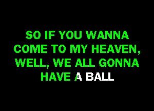 SO IF YOU WANNA
COME TO MY HEAVEN,
WELL, WE ALL GONNA

HAVE A BALL
