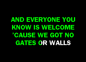 AND EVERYONE YOU

KNOW IS WELCOME

CAUSE WE GOT N0
GATES 0R WALLS
