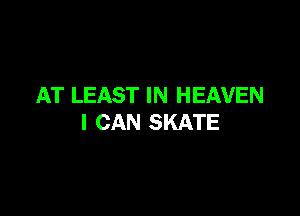AT LEAST IN HEAVEN

I CAN SKATE