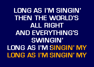 LONG AS I'M SINGIN'
THEN THE WORLD'S
ALL RIGHT
AND EVERYTHING'S
SWINGIN'

LONG AS I'M SINGIN' MY
LONG AS I'M SINGIN' MY