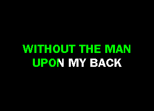 WITHOUT THE MAN

UPON MY BACK