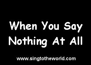 When You Say

Nofhing A? All

www.singtotheworld.com