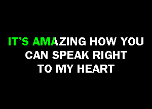 ITS AMAZING HOW YOU

CAN SPEAK RIGHT
TO MY HEART