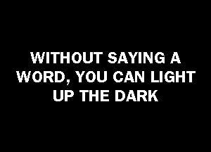 WITHOUT SAYING A

WORD, YOU CAN LIGHT
UP THE DARK