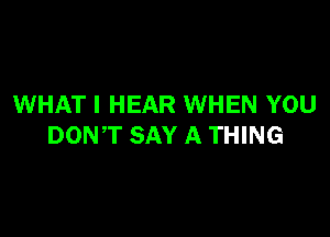 WHAT I HEAR WHEN YOU

DONT SAY A THING