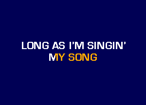 LONG AS I'M SINGIN'

MY SONG