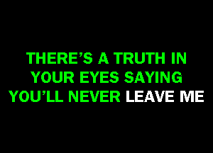 THERES A TRUTH IN
YOUR EYES SAYING
YOUIL NEVER LEAVE ME