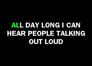 ALL DAY LONG I CAN

HEAR PEOPLE TALKING
OUT LOUD