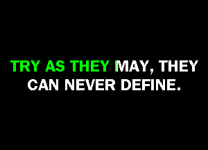 TRY AS THEY MAY, THEY
CAN NEVER DEFINE.