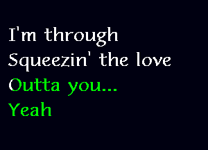 I'm through
Squeezin' the love

Outta you...
Yeah