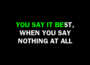 YOU SAY IT BEST,

WHEN YOU SAY
NOTHING AT ALL