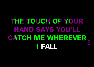 THE TOUCH OF YOUR
HAND SAYS YOUIL
CATCH ME WHEREVERE
I FALL