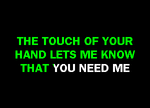 THE TOUCH OF YOUR
HAND LETS ME KNOW
THAT YOU NEED ME