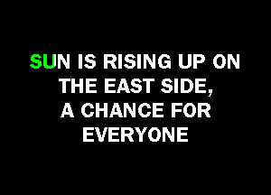 SUN IS RISING UP ON
THE EAST SIDE,

A CHANCE FOR
EVERYONE