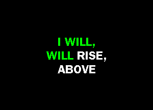 I WILL,

WILL RISE,
ABOVE