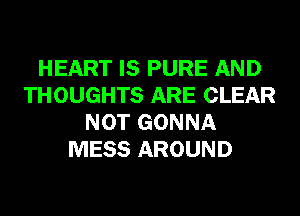 HEART IS PURE AND
THOUGHTS ARE CLEAR
NOT GONNA
MESS AROUND