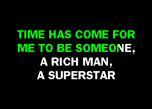 TIME HAS COME FOR
ME TO BE SOMEONE,
A RICH MAN,

A SUPERSTAR