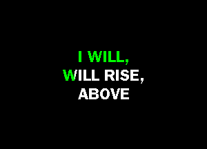 I WILL,

WILL RISE,
ABOVE