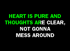 HEART IS PURE AND
THOUGHTS ARE CLEAR,
NOT GONNA
MESS AROUND