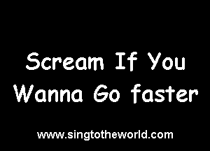 Scream If You

Wanna 60 faster

www.singtotheworld.com