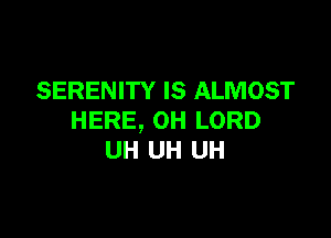 SERENITY IS ALMOST

HERE, 0H LORD
UH UH UH