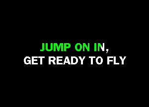 JUMP ON IN,

GET READY TO FLY