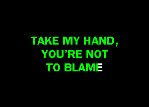 TAKE MY HAND,

YOU,RE NOT
TO BLAME