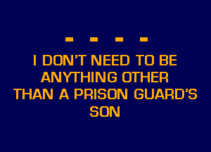 I DON'T NEED TO BE
ANYTHING OTHER
THAN A PRISON GUARD'S

SON