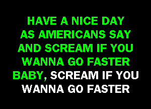 HAVE A NICE DAY
AS AMERICANS SAY
AND SCREAM IF YOU
WANNA GO FASTER

BABY, SCREAM IF YOU
WANNA GO FASTER