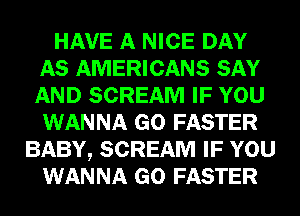 HAVE A NICE DAY
AS AMERICANS SAY
AND SCREAM IF YOU
WANNA GO FASTER

BABY, SCREAM IF YOU
WANNA GO FASTER