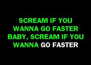 SCREAM IF YOU
WANNA GO FASTER
BABY, SCREAM IF YOU
WANNA GO FASTER