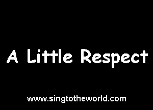 A Liffle Respect?

www.singtotheworld.com