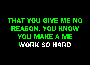 THAT YOU GIVE ME N0
REASON. YOU KNOW
YOU MAKE A ME
WORK SO HARD