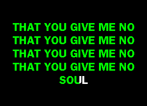 THAT YOU GIVE ME N0

THAT YOU GIVE ME N0

THAT YOU GIVE ME N0

THAT YOU GIVE ME N0
SOUL