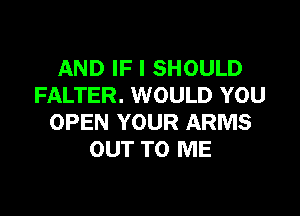 AND IF I SHOULD
FALTER. WOULD YOU

OPEN YOUR ARMS
OUT TO ME