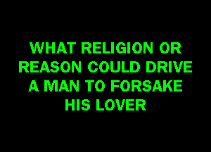 WHAT RELIGION 0R
REASON COULD DRIVE
A MAN T0 FORSAKE
HIS LOVER