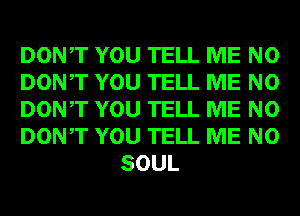 DONT YOU TELL ME N0

DONT YOU TELL ME N0

DONT YOU TELL ME N0

DONT YOU TELL ME N0
SOUL