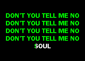 DONT YOU TELL ME N0

DONT YOU TELL ME N0

DONT YOU TELL ME N0

DONT YOU TELL ME N0
SOUL