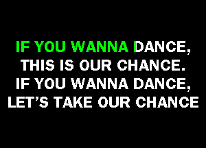 IF YOU WANNA DANCE,

THIS IS OUR CHANCE.

IF YOU WANNA DANCE,
LET,S TAKE OUR CHANCE