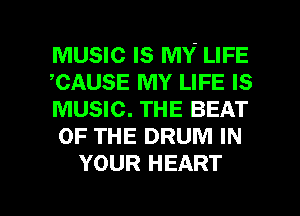 MUSIC IS MY' LIFE
,CAUSE MY LIFE Is
MUSIC. THE BEAT
OF THE DRUM IN
YOUR HEART

g