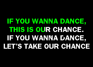 IF YOU WANNA DANCE,

THIS IS OUR CHANCE.

IF YOU WANNA DANCE,
LET,S TAKE OUR CHANCE
